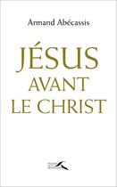 Couverture du livre « Jésus avant le Christ » de Armand Abecassis aux éditions Presses De La Renaissance