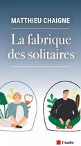 Couverture du livre « La fabrique des solitaires » de Matthieu Chaigne aux éditions Editions De L'aube